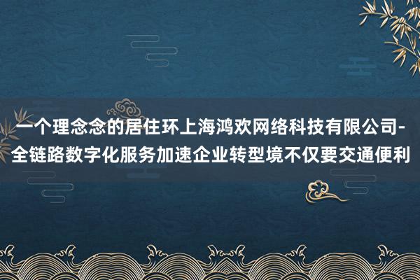 一个理念念的居住环上海鸿欢网络科技有限公司-全链路数字化服务加速企业转型境不仅要交通便利