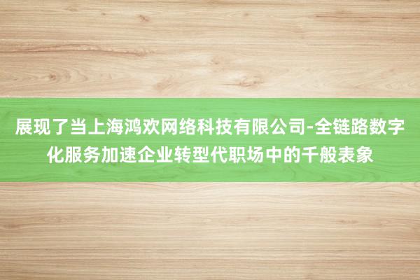 展现了当上海鸿欢网络科技有限公司-全链路数字化服务加速企业转型代职场中的千般表象