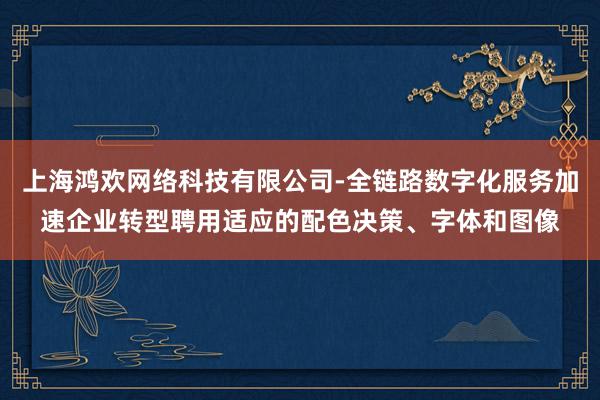 上海鸿欢网络科技有限公司-全链路数字化服务加速企业转型聘用适应的配色决策、字体和图像